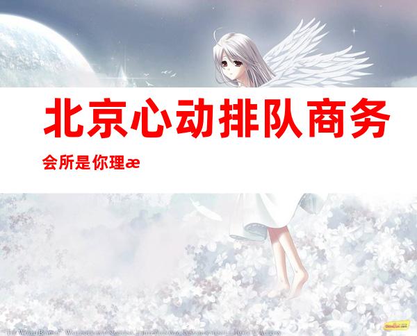北京心动排队商务会所是你理想型的-北京KTV预订咨询-位置/价格