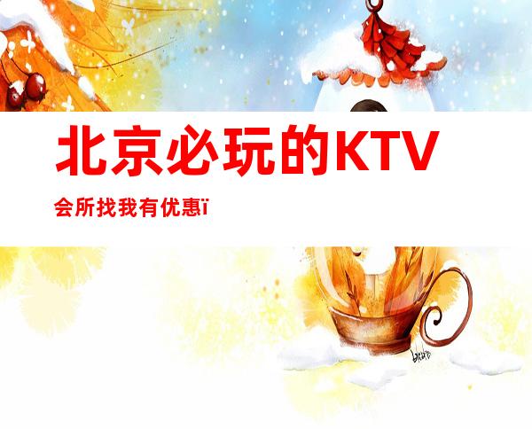 北京必玩的KTV会所找我有优惠,时尚节奏,想唱就唱!
