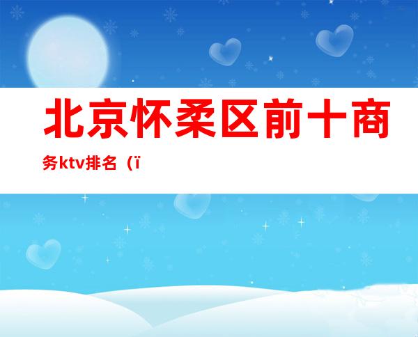 北京怀柔区前十商务ktv排名()