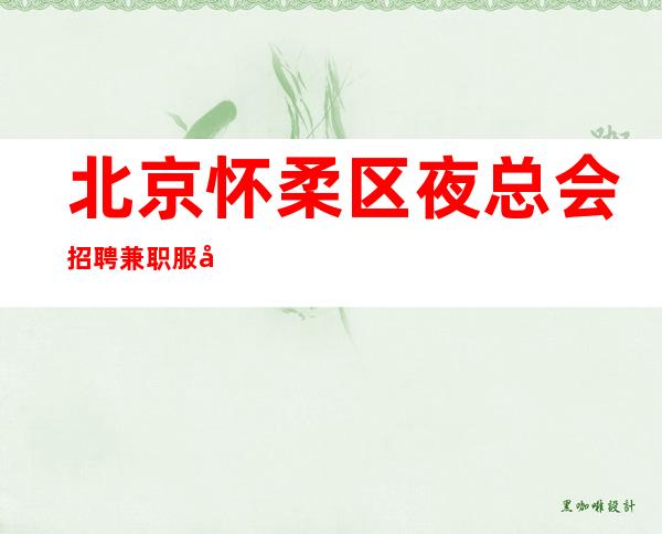 北京怀柔区夜总会招聘兼职服务生-高薪包住宿生意好翻房多