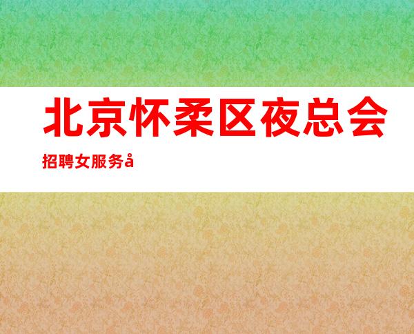 北京怀柔区夜总会招聘女服务员-工资不压不扣客人大方包住宿