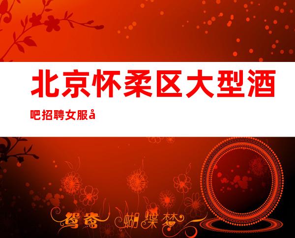 北京怀柔区大型酒吧招聘女服务员-薪资不拖欠公司直招免费住宿