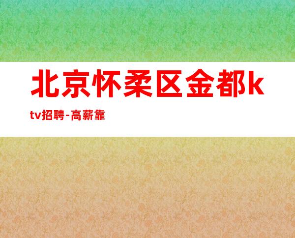 北京怀柔区金都ktv招聘-高薪靠天靠地不如靠自己