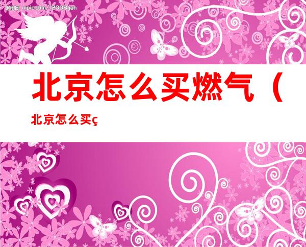 北京怎么买燃气(北京怎么买燃气钢瓶)