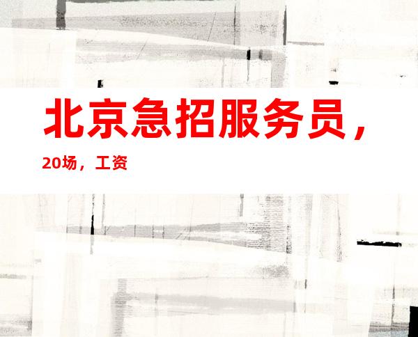 北京急招服务员，20场，工资