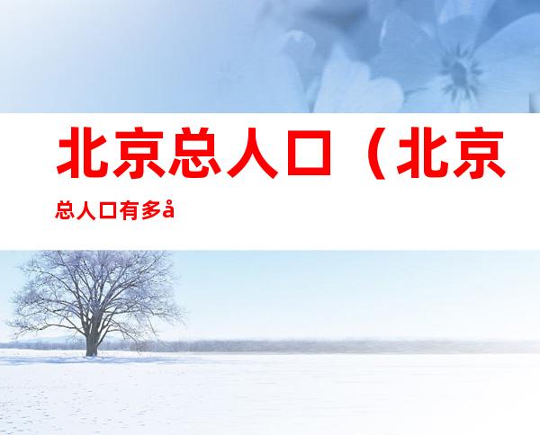 北京总人口(北京总人口有多少人2022)