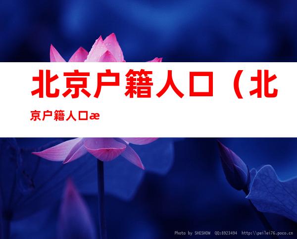 北京户籍人口(北京户籍人口有多少)