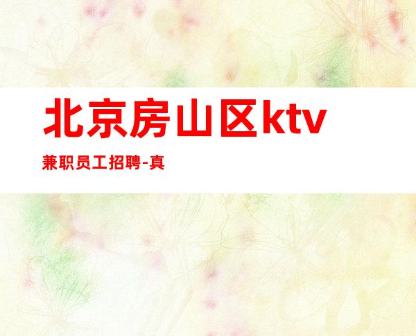 北京房山区ktv兼职员工招聘-真实招聘.不夸大其词场