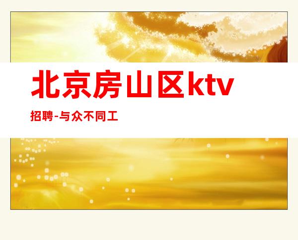 北京房山区ktv招聘-与众不同工作让你成为成功人士
