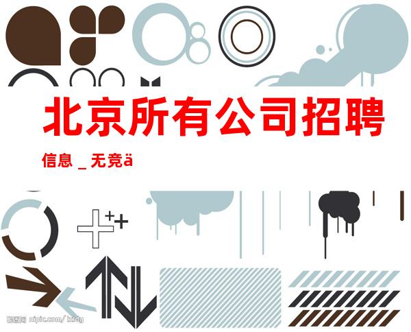 北京所有公司招聘信息_.无竞争.翻房高.无业绩要求