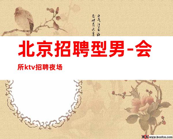 北京招聘型男-会所ktv招聘夜场.诚信-本人实力