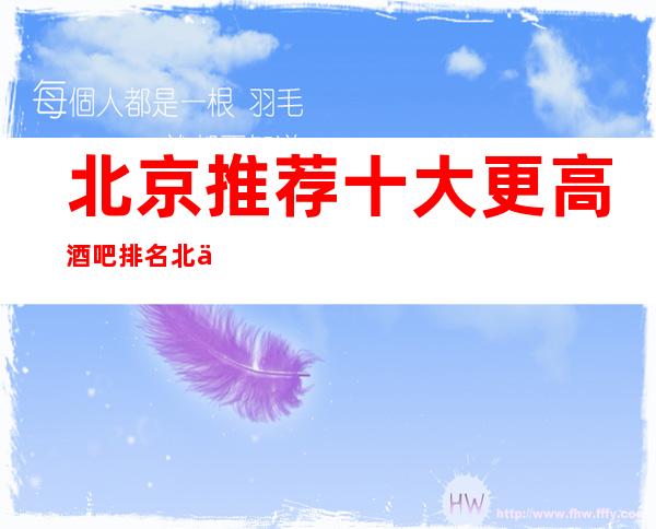 北京推荐十大更高酒吧排名北京著名小酒吧十大排行你玩过几家
