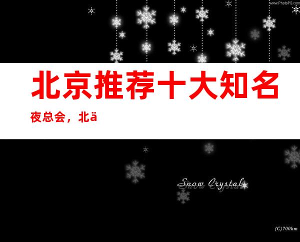 北京推荐十大知名夜总会,北京高级夜总会攻略大全