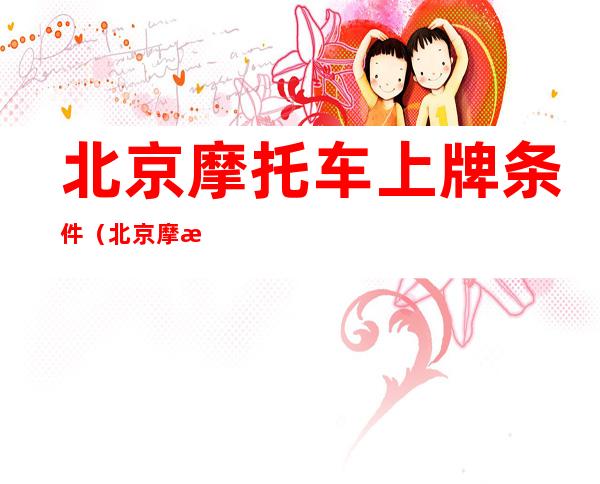 北京摩托车上牌条件(北京摩托车牌照上牌要求)