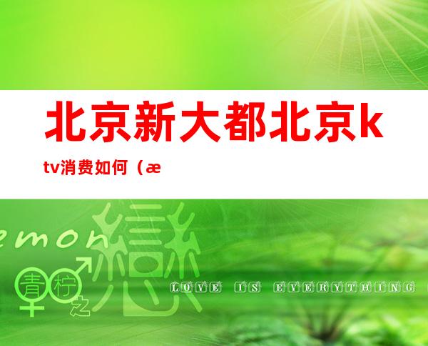 北京新大都北京ktv消费如何(新大都国际会所ktv消费)