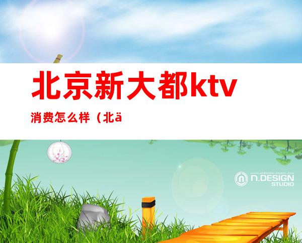 北京新大都ktv消费怎么样(北京新大都ktv陪酒)