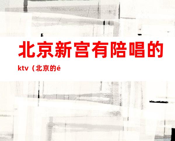 北京新宫有陪唱的ktv(北京的陪唱干嘛的)