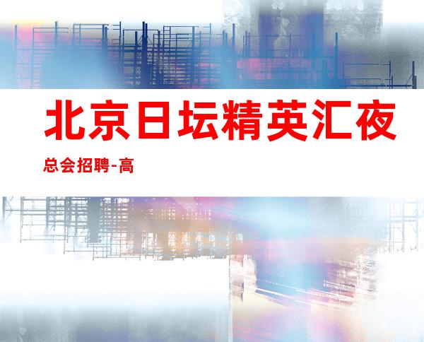 北京日坛精英汇夜总会招聘-高薪20起 无押金不收费