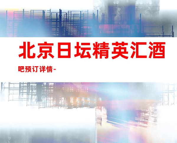 北京日坛精英汇酒吧预订详情-真实报价-服务超好