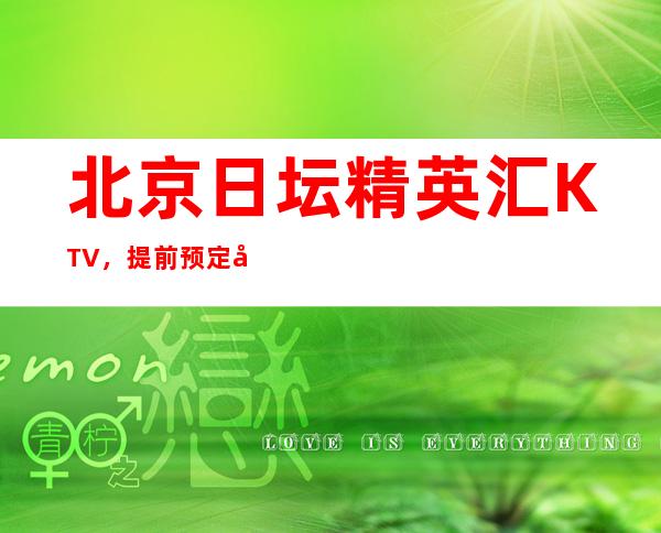 北京日坛精英汇KTV,提前预定可享受会员价格,全方位咨询服务