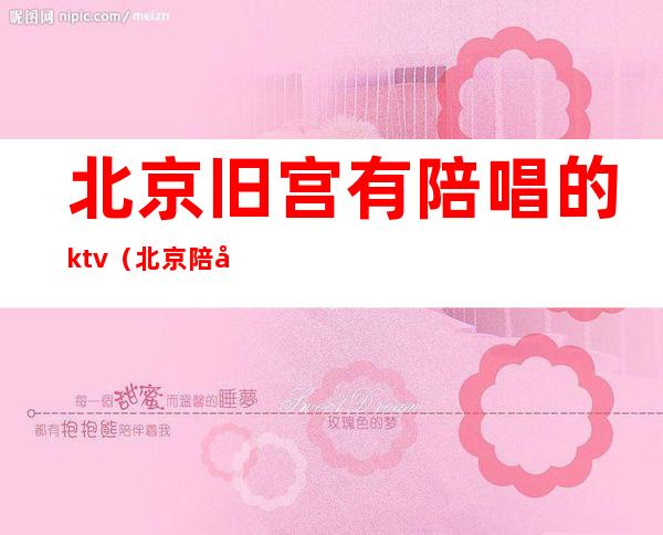 北京旧宫有陪唱的ktv(北京陪唱价格)