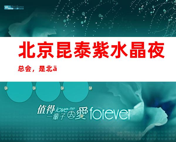 北京昆泰紫水晶夜总会,是北京十大夜总会榜上有名