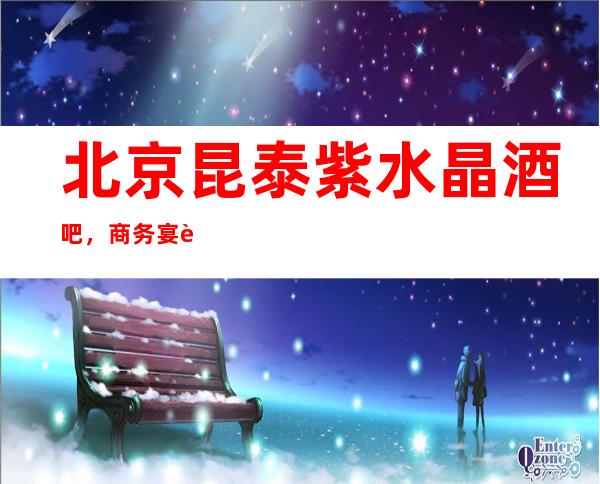 北京昆泰紫水晶酒吧,商务宴请招待客户的好地方