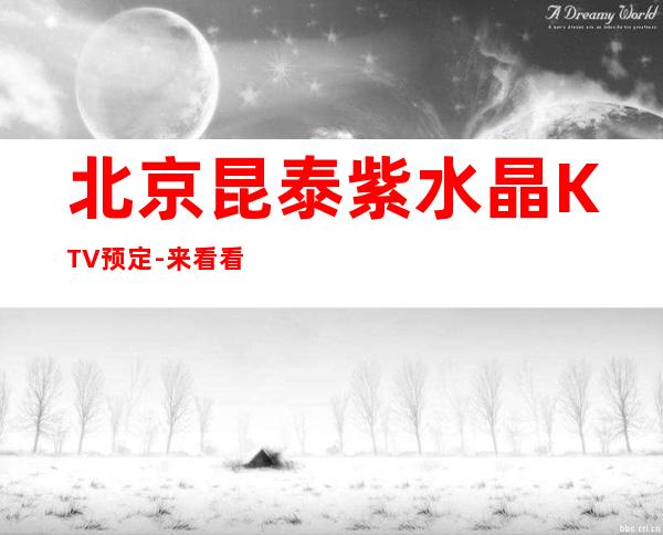 北京昆泰紫水晶KTV预定-来看看北京排名前的夜总会消费情况和评分