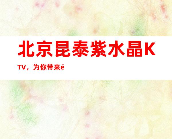 北京昆泰紫水晶KTV,为你带来震撼心灵的动感夜晚