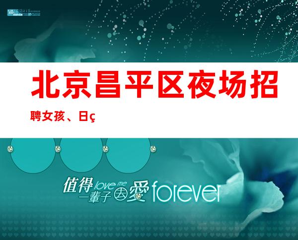 北京昌平区夜场招聘女孩、日结一千五起步生意好(别犹豫钱不等人)