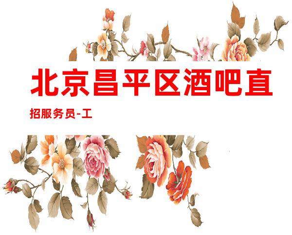 北京昌平区酒吧直招服务员-工资无费用无任务包住宿