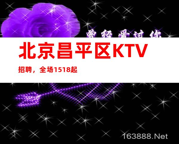 北京昌平区KTV招聘，全场15+18起直聘无费用安全可