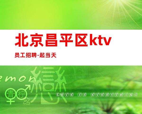 北京昌平区ktv员工招聘-起当天结算天天爆满公平公正