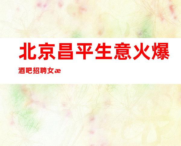 北京昌平生意火爆酒吧招聘女服务员生意稳定_重复