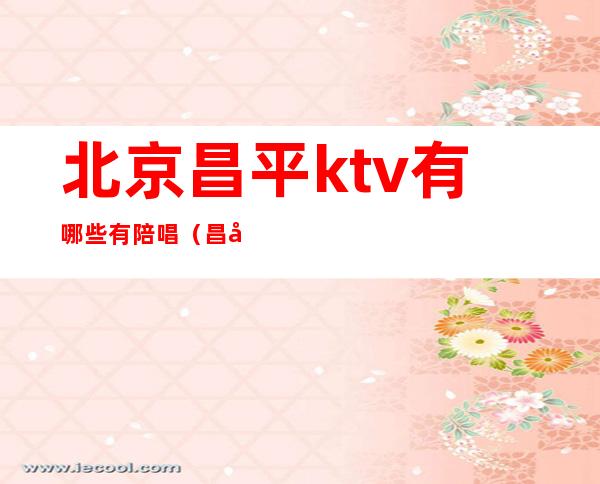 北京昌平ktv有哪些有陪唱(昌平哪个ktv有陪唱)