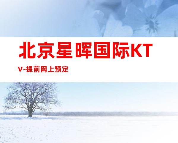 北京星晖国际KTV-提前网上预定,询问地址如下: