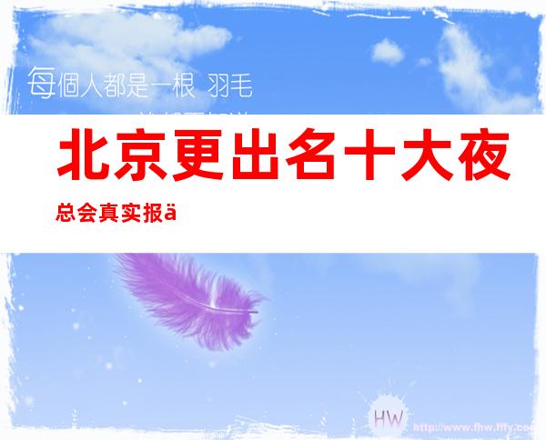 北京更出名十大夜总会真实报价，预定找我不吃亏