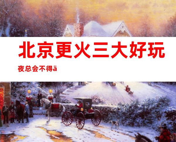 北京更火三大好玩夜总会不得不去,你觉得哪家好