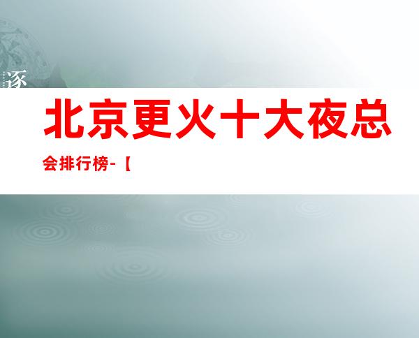 北京更火十大夜总会排行榜-【北京哪家KTV好玩】