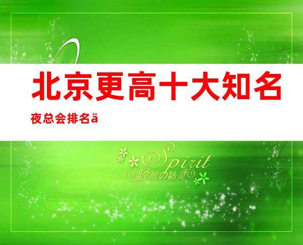 北京更高十大知名夜总会排名一览-北京商务KTV会所预定