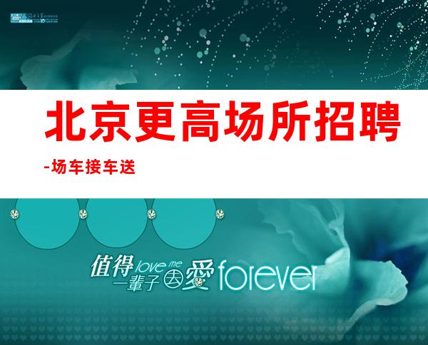 北京更高场所招聘-场 车接车送(无费用包上班)