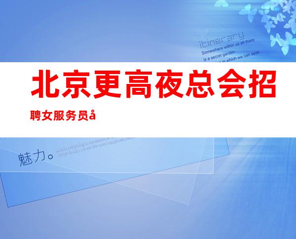 北京更高夜总会招聘女服务员全场-20【刘总直招】