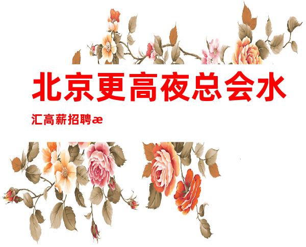 北京更高夜总会水汇高薪招聘 改变从现在开始!联系我,你就是白富美