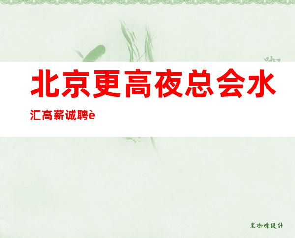 北京更高夜总会水汇高薪诚聘 联系我,你就是下一个白富美!