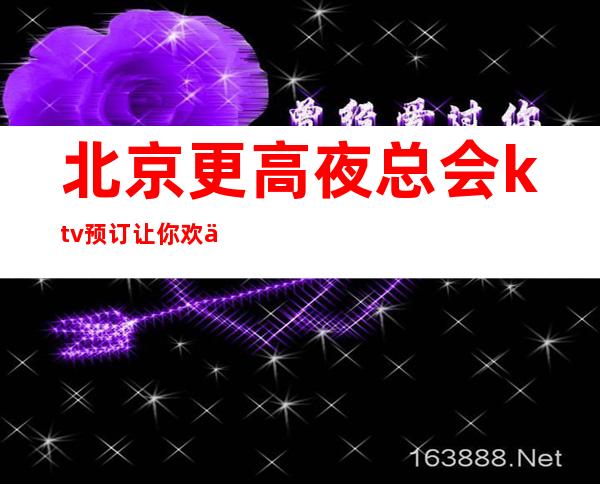 北京更高夜总会ktv预订让你欢乐无限!
