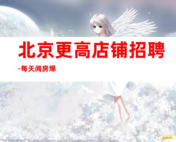 北京更高店铺招聘-每天间房爆满缺人中