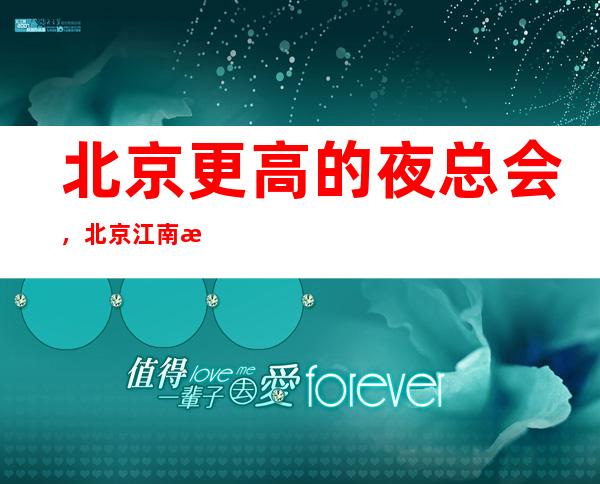 北京更高的夜总会，北京江南汇KTV怎么样？