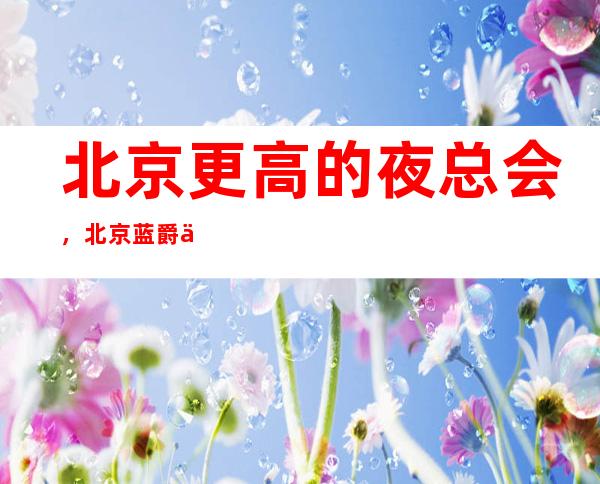 北京更高的夜总会，北京蓝爵会所KTV怎么样？