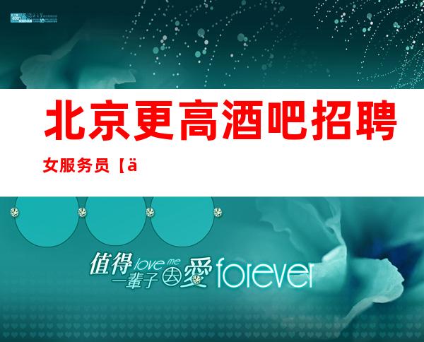北京更高酒吧招聘女服务员【一千五】生意好虚席以待等你加入