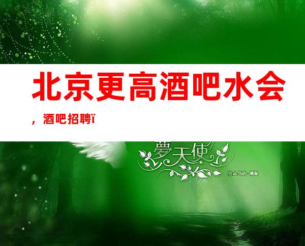 北京更高酒吧/水会,酒吧招聘 ,不压不扣 ,来去自由